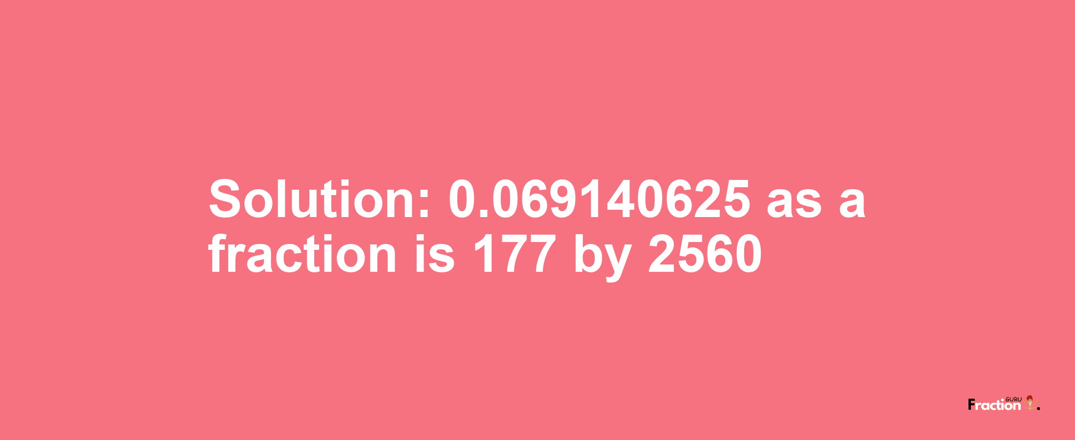 Solution:0.069140625 as a fraction is 177/2560